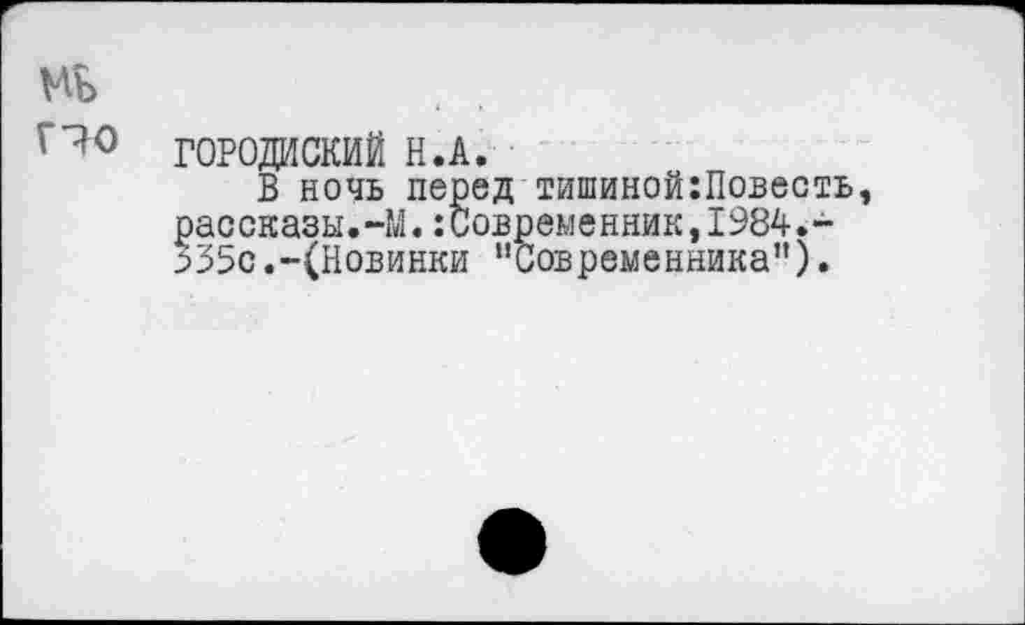 ﻿мъ Г70
ГОРОДИСКИЙ Н.А.
В ночь перед тишиной:Повесть, рассказы.-М.:Современник,1984.-З35с.-(Новинки "Современника").